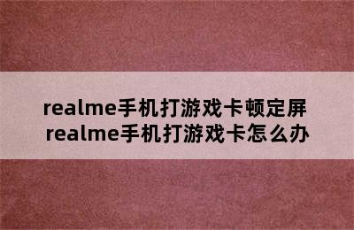 realme手机打游戏卡顿定屏 realme手机打游戏卡怎么办